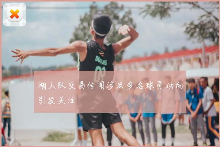 湖人队交易传闻涉及多名球员动向引发关注
