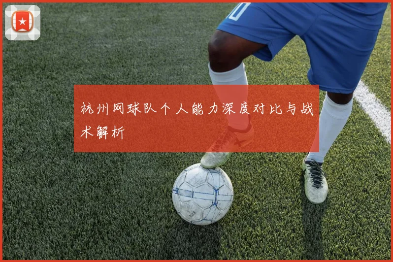 杭州网球队个人能力深度对比与战术解析