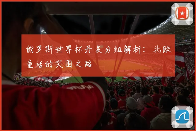 俄罗斯世界杯丹麦分组解析:北欧童话的突围之路