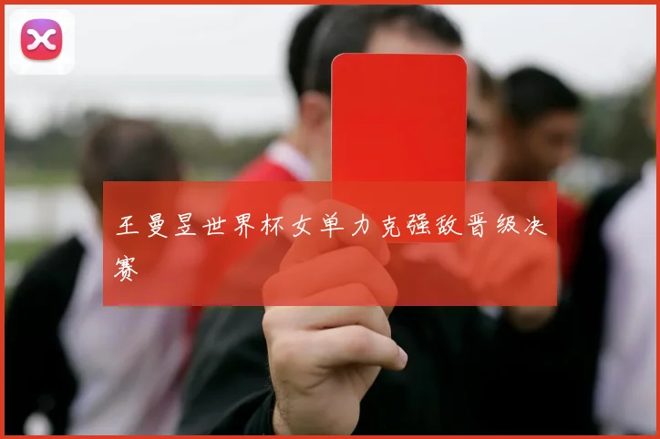 王曼昱世界杯女单力克强敌晋级决赛