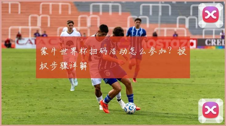 蒙牛世界杯扫码活动怎么参加？授权步骤详解