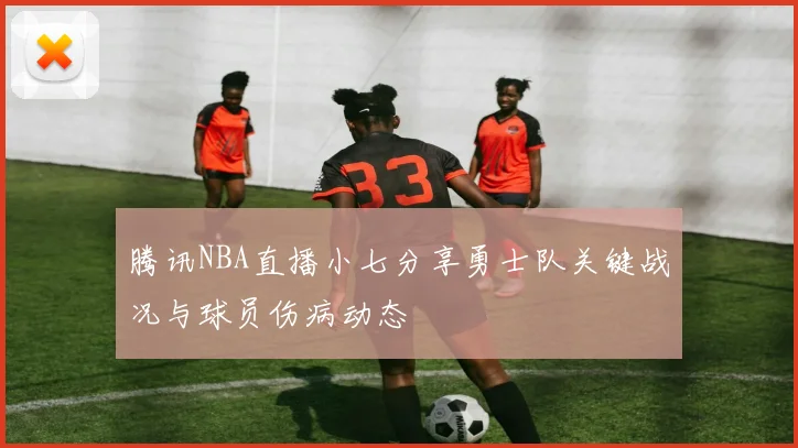 腾讯NBA直播小七分享勇士队关键战况与球员伤病动态