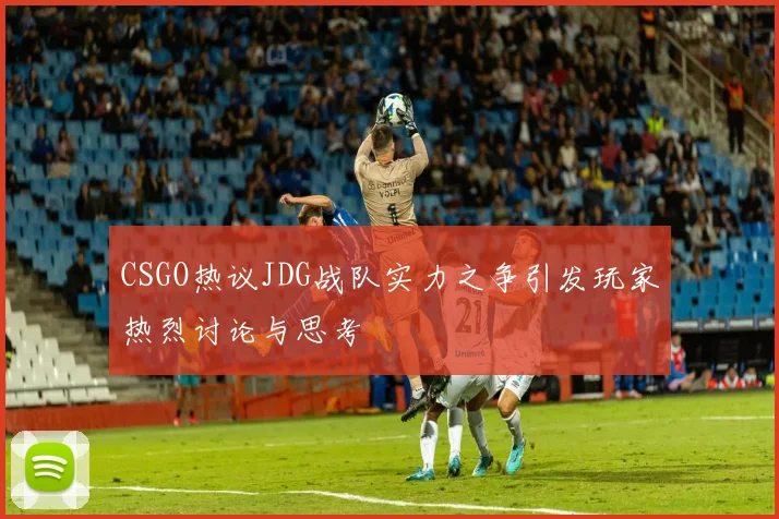 CSGO热议JDG战队实力之争引发玩家热烈讨论与思考
