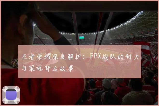 王者荣耀深度解析：FPX战队的耐力与策略背后故事