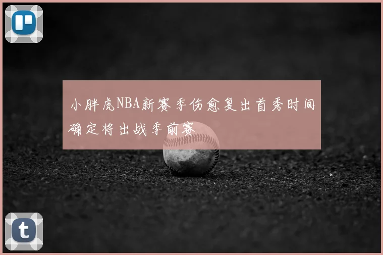 小胖虎NBA新赛季伤愈复出首秀时间确定将出战季前赛