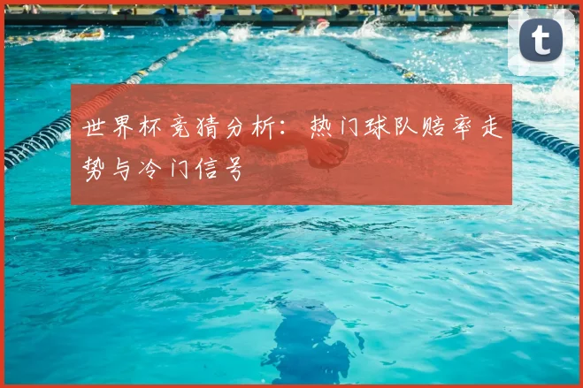 世界杯竞猜分析:热门球队赔率走势与冷门信号