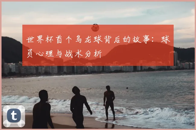 世界杯首个乌龙球背后的故事:球员心理与战术分析