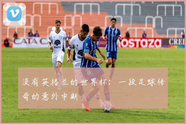没有英格兰的世界杯：一段足球传奇的意外中断