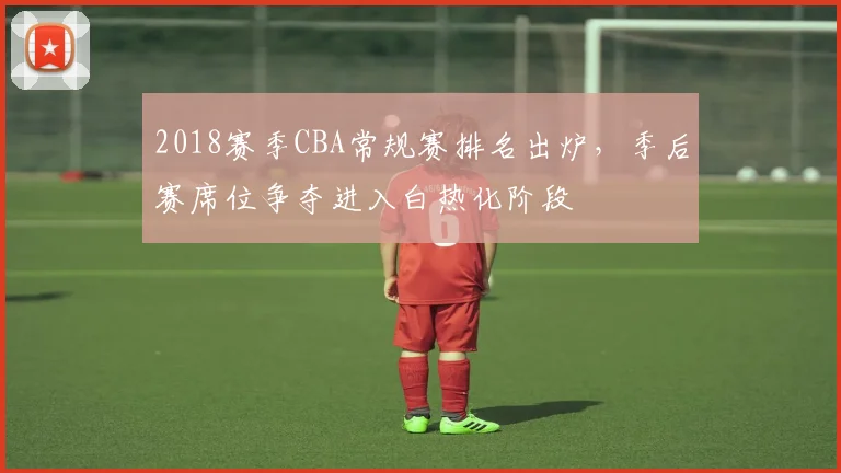 2018赛季CBA常规赛排名出炉，季后赛席位争夺进入白热化阶段