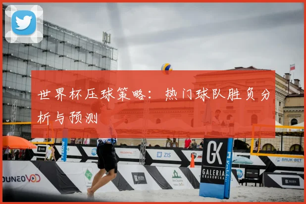 世界杯压球策略：热门球队胜负分析与预测