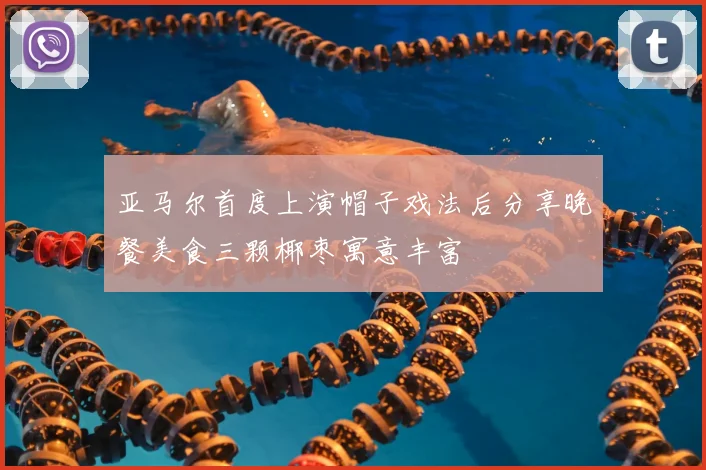 亚马尔首度上演帽子戏法后分享晚餐美食三颗椰枣寓意丰富