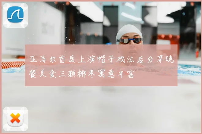 亚马尔首度上演帽子戏法后分享晚餐美食三颗椰枣寓意丰富