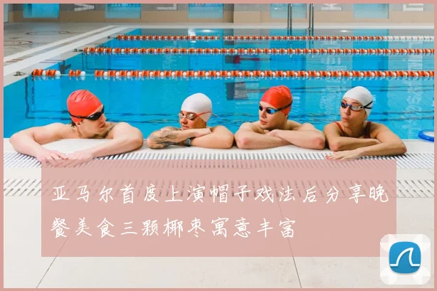 亚马尔首度上演帽子戏法后分享晚餐美食三颗椰枣寓意丰富