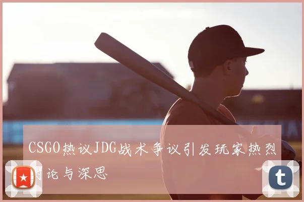 CSGO热议JDG战术争议引发玩家热烈讨论与深思