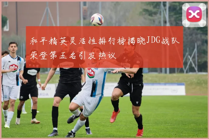 和平精英灵活性排行榜揭晓JDG战队荣登第五名引发热议