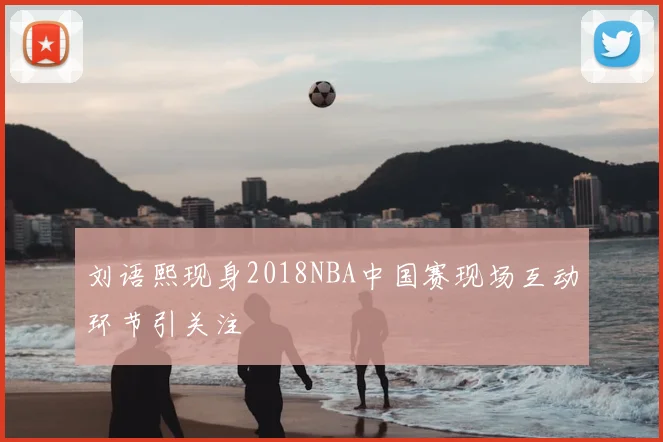 刘语熙现身2018NBA中国赛现场互动环节引关注