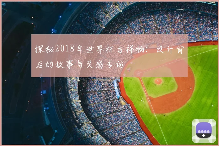 探秘2018年世界杯吉祥物:设计背后的故事与灵感专访