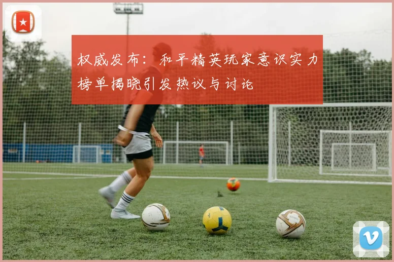 权威发布:和平精英玩家意识实力榜单揭晓引发热议与讨论