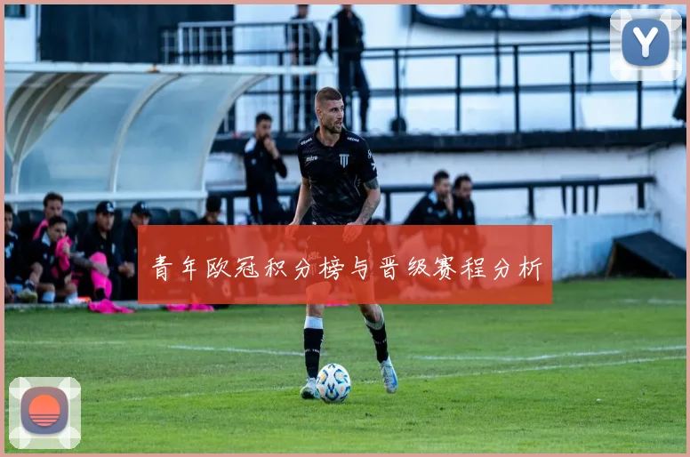 青年欧冠积分榜与晋级赛程分析