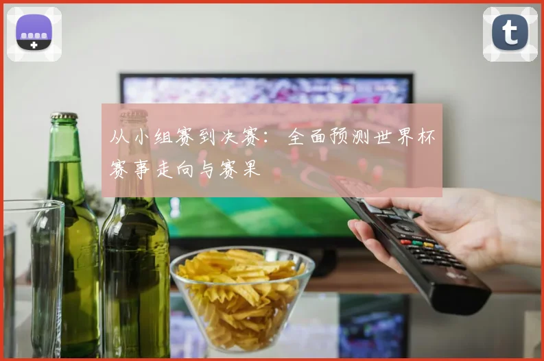 从小组赛到决赛:全面预测世界杯赛事走向与赛果