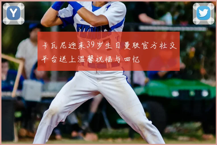 卡瓦尼迎来39岁生日曼联官方社交平台送上温馨祝福与回忆