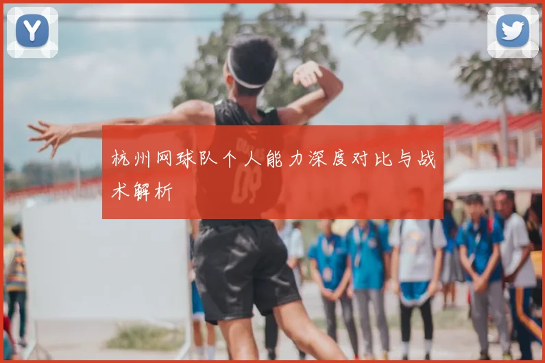 杭州网球队个人能力深度对比与战术解析