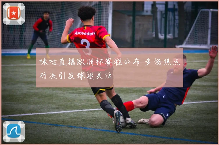 咪咕直播欧洲杯赛程公布 多场焦点对决引发球迷关注
