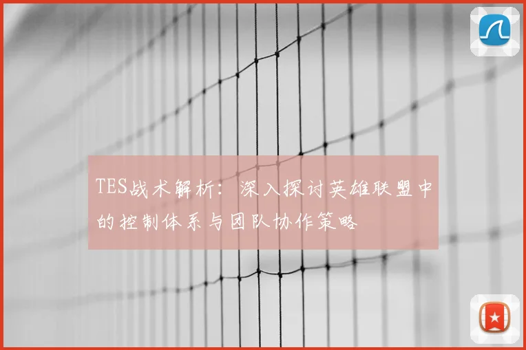 TES战术解析:深入探讨英雄联盟中的控制体系与团队协作策略