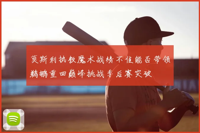 莫斯利执教魔术战绩不佳能否带领鹈鹕重回巅峰挑战季后赛突破