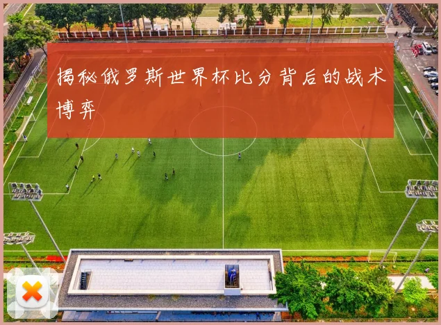 揭秘俄罗斯世界杯比分背后的战术博弈