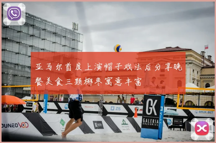 亚马尔首度上演帽子戏法后分享晚餐美食三颗椰枣寓意丰富