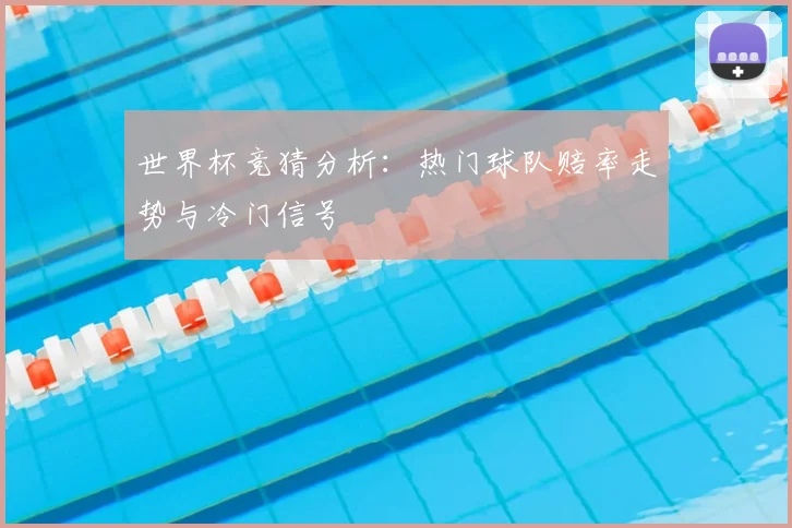 世界杯竞猜分析：热门球队赔率走势与冷门信号