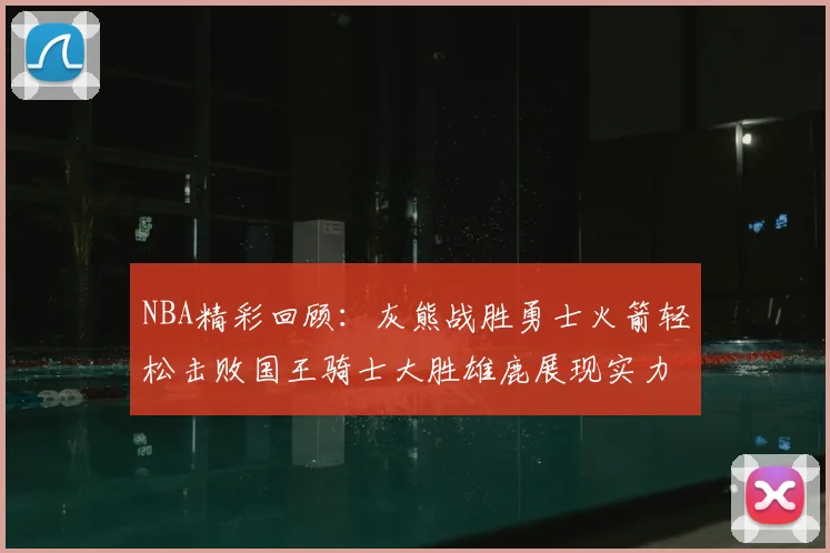 NBA精彩回顾：灰熊战胜勇士火箭轻松击败国王骑士大胜雄鹿展现实力