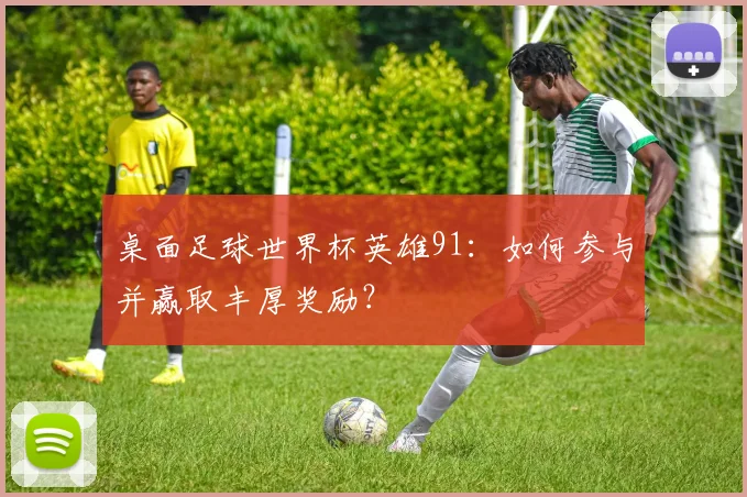 桌面足球世界杯英雄91:如何参与并赢取丰厚奖励?