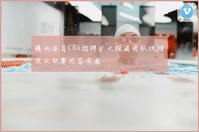 腾讯体育CBA招聘扩大报道团队规模深化联赛内容布局