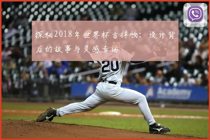 探秘2018年世界杯吉祥物:设计背后的故事与灵感专访