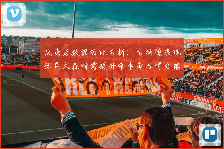 交易后数据对比分析:肯纳德表现优异文森特需提升命中率与得分能力