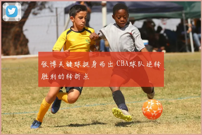 张博关键球挺身而出 CBA球队逆转胜利的转折点