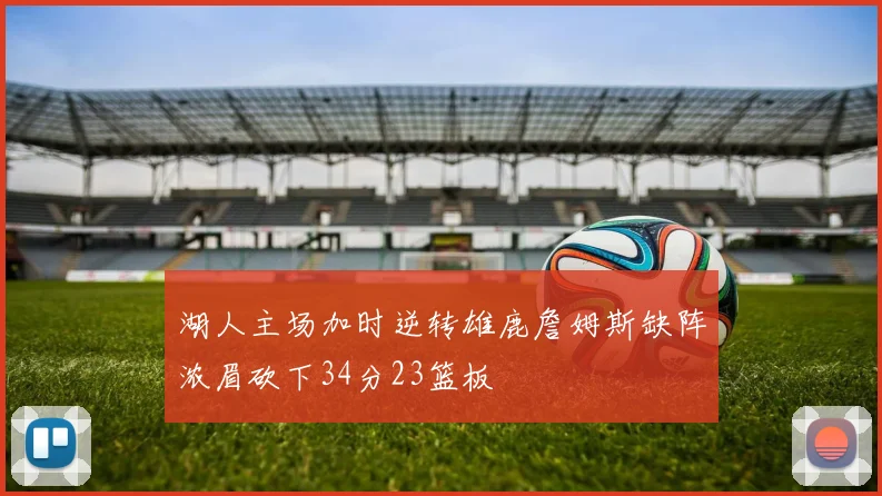 湖人主场加时逆转雄鹿詹姆斯缺阵浓眉砍下34分23篮板