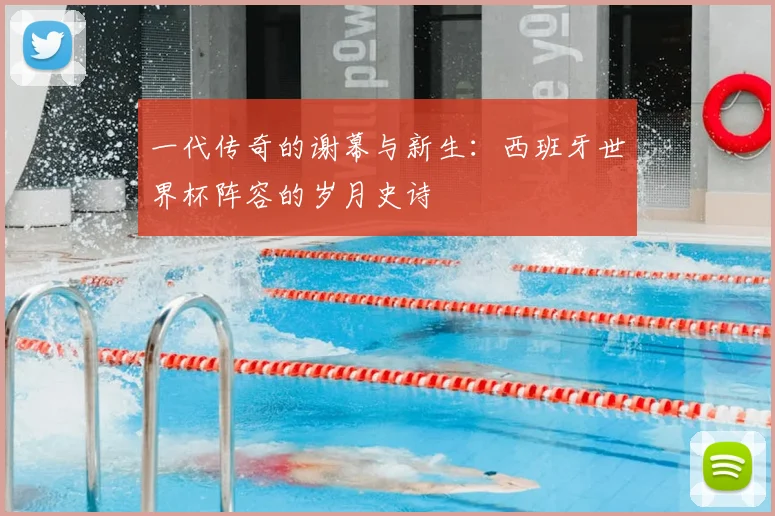 一代传奇的谢幕与新生:西班牙世界杯阵容的岁月史诗