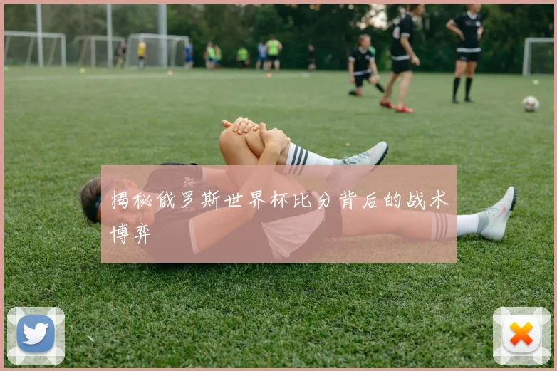 揭秘俄罗斯世界杯比分背后的战术博弈