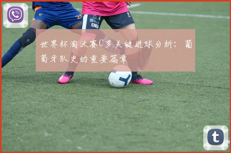 世界杯淘汰赛C罗关键进球分析：葡萄牙队史的重要篇章