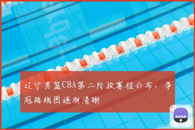 辽宁男篮CBA第二阶段赛程公布，争冠路线图逐渐清晰