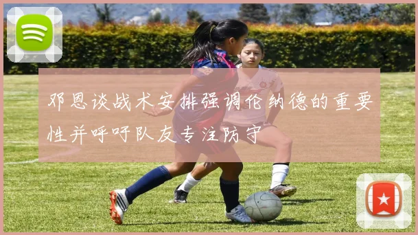 邓恩谈战术安排强调伦纳德的重要性并呼吁队友专注防守