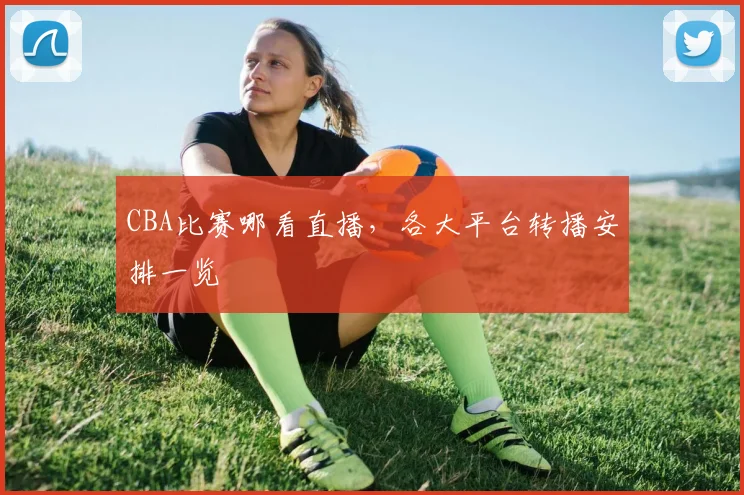 CBA比赛哪看直播，各大平台转播安排一览