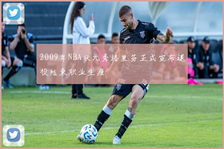 2009年NBA状元秀格里芬正式宣布退役结束职业生涯