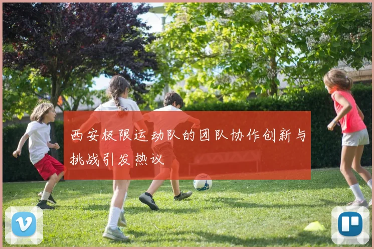 西安极限运动队的团队协作创新与挑战引发热议