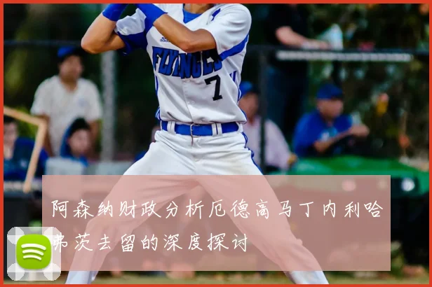 阿森纳财政分析厄德高马丁内利哈弗茨去留的深度探讨