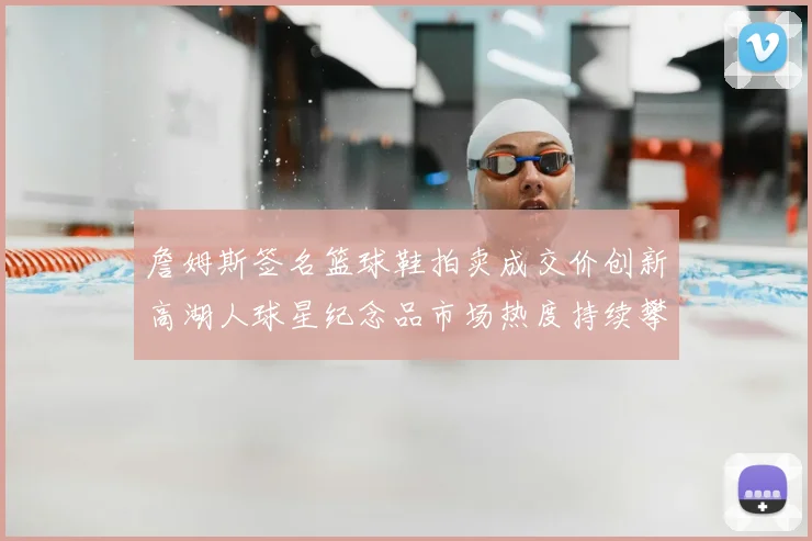 詹姆斯签名篮球鞋拍卖成交价创新高湖人球星纪念品市场热度持续攀升