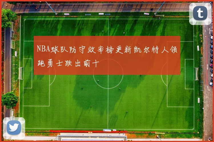 NBA球队防守效率榜更新凯尔特人领跑勇士跌出前十